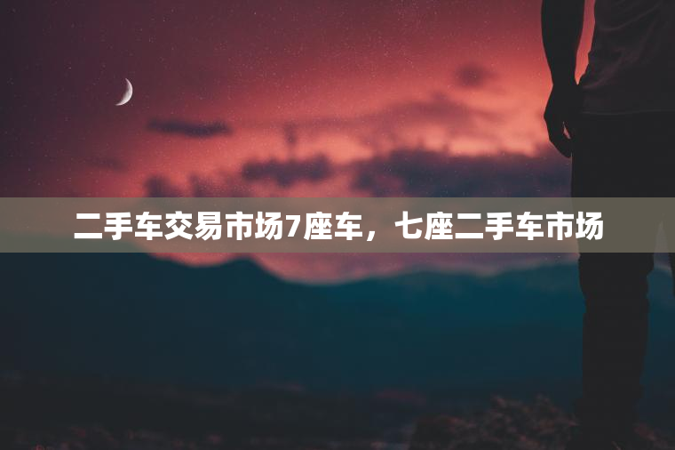二手车交易市场7座车,七座二手车市场 二手车交易市场7座车,七座二手车市场