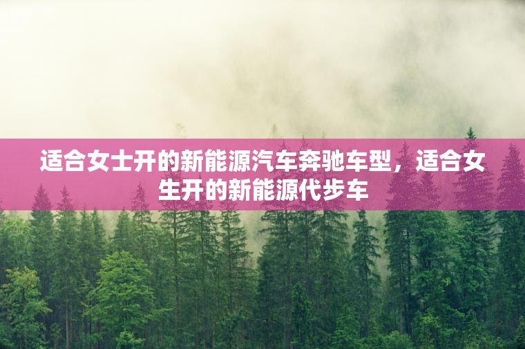 适合女士开的新能源汽车奔驰车型，适合女生开的新能源代步车