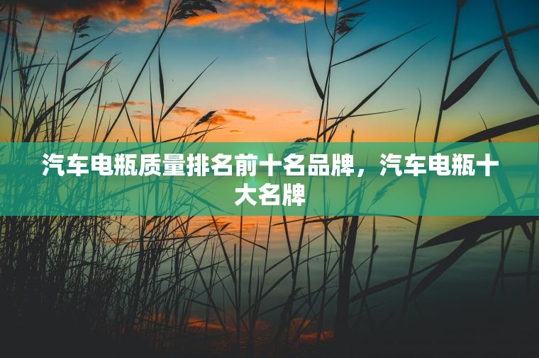 汽车电瓶质量排名前十名品牌,汽车电瓶十大名牌 汽车电瓶质量排名前十名品牌,汽车电瓶十大名牌