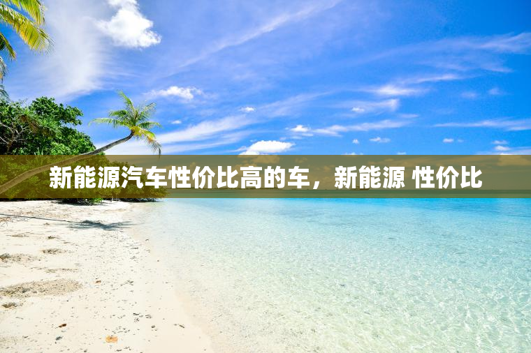 新能源汽车性价比高的车，新能源 性价比