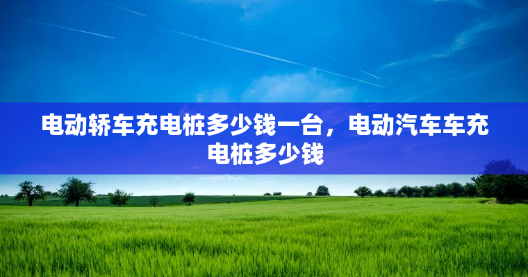 电动轿车充电桩多少钱一台，电动汽车车充电桩多少钱