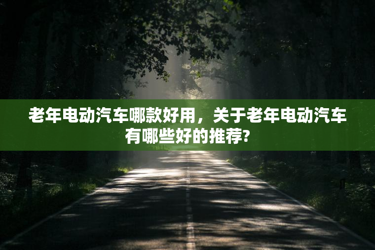 老年电动汽车哪款好用，关于老年电动汽车有哪些好的推荐?