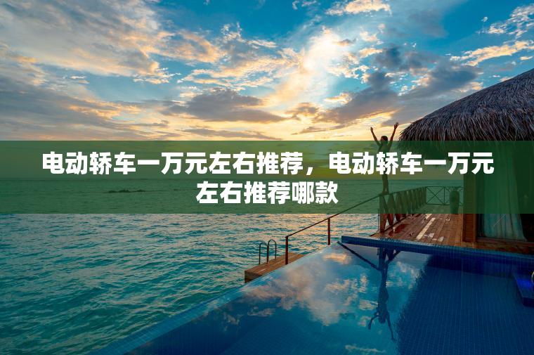 电动轿车一万元左右推荐，电动轿车一万元左右推荐哪款