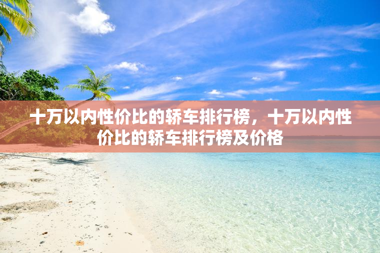 十万以内性价比的轿车排行榜，十万以内性价比的轿车排行榜及价格