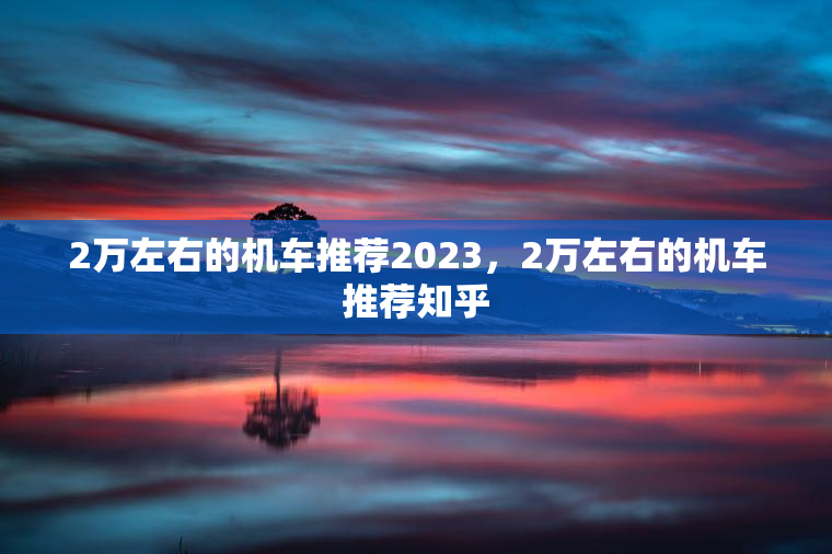 2万左右的机车推荐2023，2万左右的机车推荐知乎