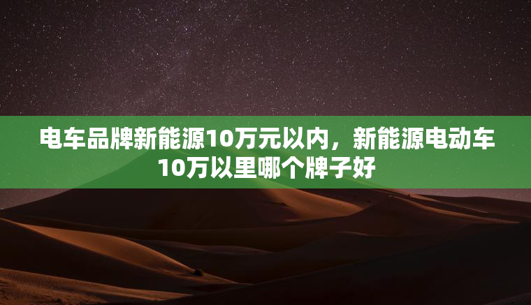 电车品牌新能源10万元以内，新能源电动车10万以里哪个牌子好