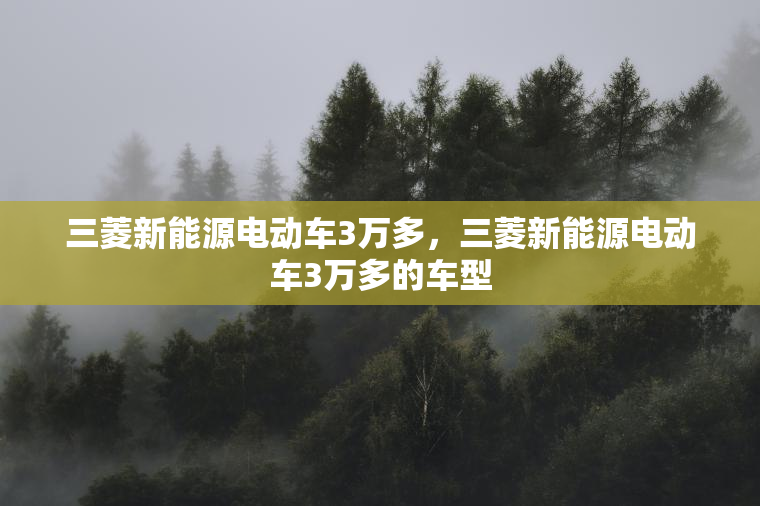 三菱新能源电动车3万多,三菱新能源电动车3万多的车型 三菱新能源电动车3万多,三菱新能源电动车3万多的车型