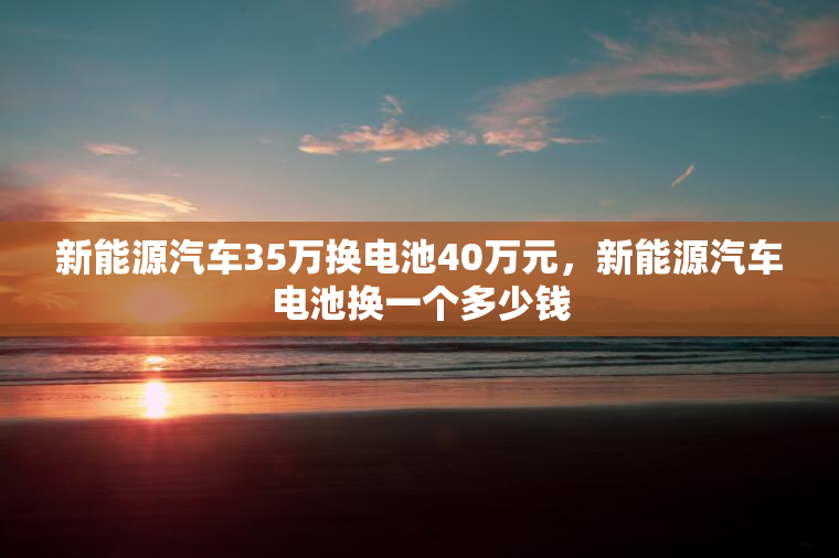 新能源汽车35万换电池40万元，新能源汽车电池换一个多少钱