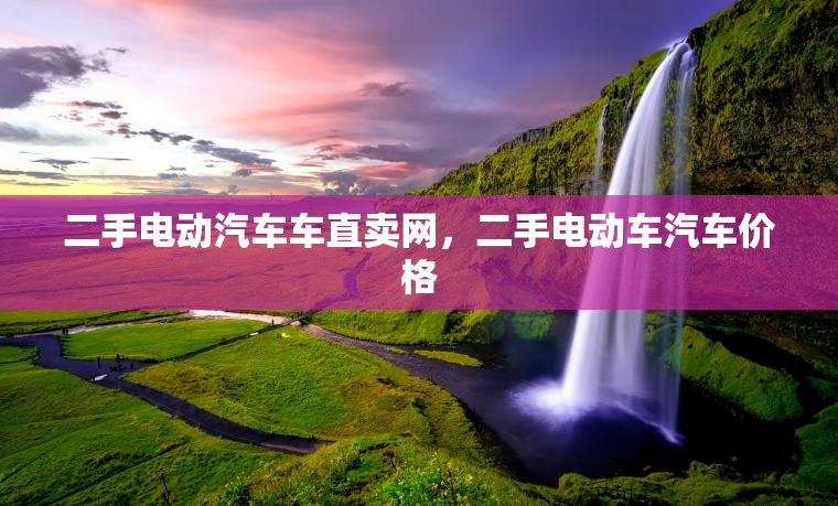 二手电动汽车车直卖网，二手电动车汽车价格