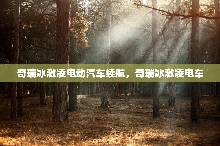 奇瑞冰激凌电动汽车续航，奇瑞冰激凌电车