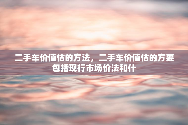 二手车价值估的方法，二手车价值估的方要包括现行市场价法和什