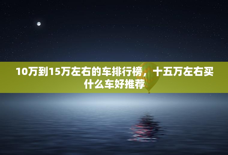 10万到15万左右的车排行榜，十五万左右买什么车好推荐