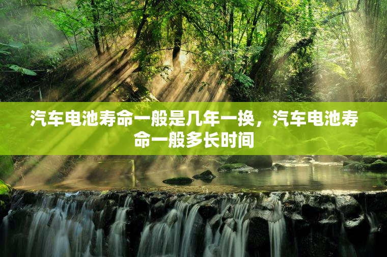 汽车电池寿命一般是几年一换，汽车电池寿命一般多长时间