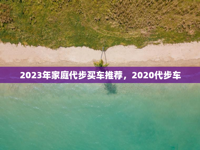 2023年家庭代步买车推荐,2020代步车 2023年家庭代步买车推荐,2020代步车