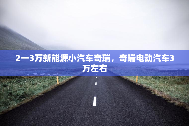 2一3万新能源小汽车奇瑞，奇瑞电动汽车3万左右