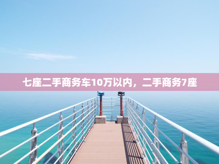 七座二手商务车10万以内,二手商务7座 七座二手商务车10万以内,二手商务7座