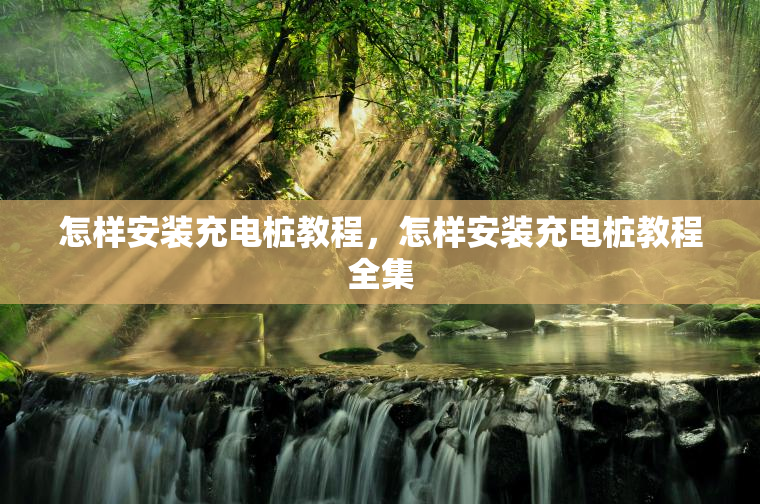 怎样安装充电桩教程,怎样安装充电桩教程全集 怎样安装充电桩教程,怎样安装充电桩教程全集
