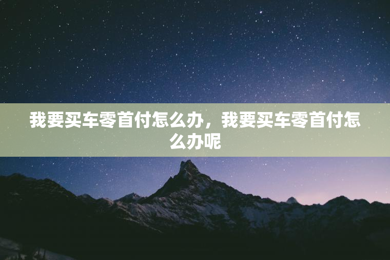 我要买车零首付怎么办，我要买车零首付怎么办呢