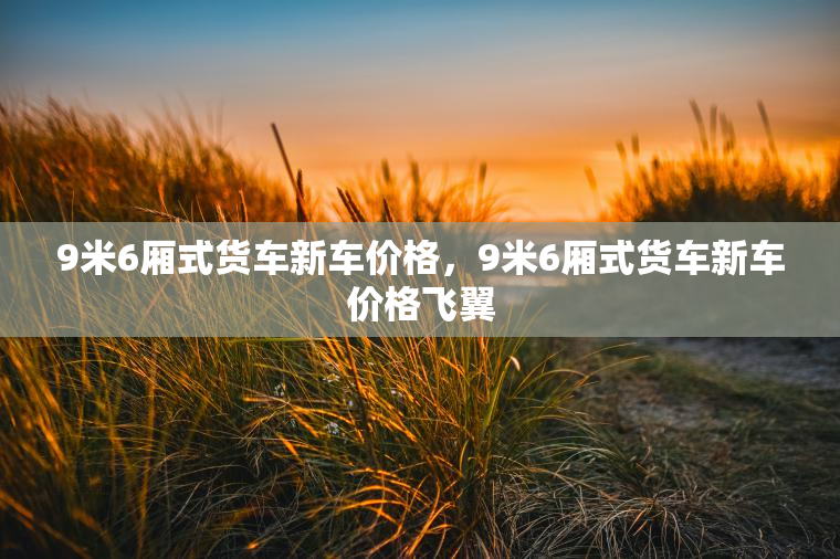 9米6厢式货车新车价格，9米6厢式货车新车价格飞翼