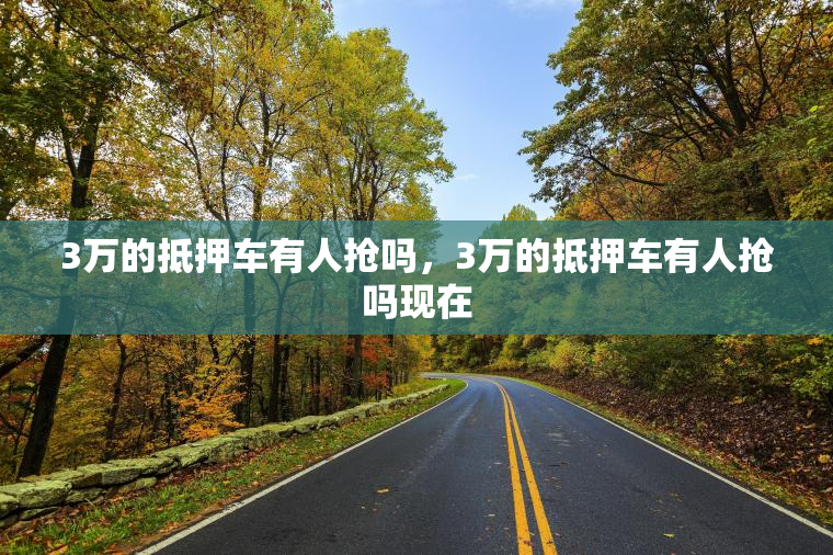 3万的抵押车有人抢吗，3万的抵押车有人抢吗现在