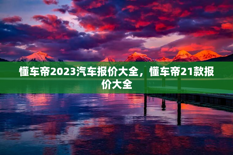 懂车帝2023汽车报价大全，懂车帝21款报价大全