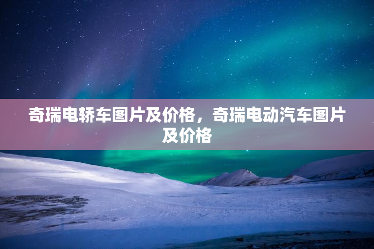 奇瑞电轿车图片及价格，奇瑞电动汽车图片及价格