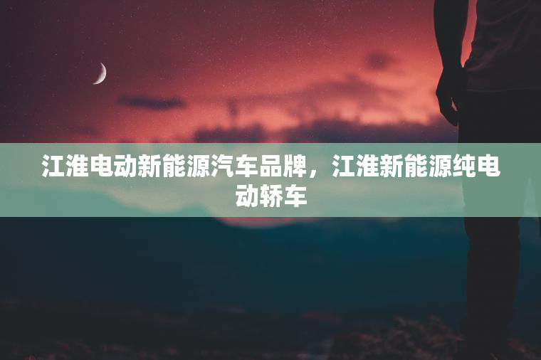 江淮电动新能源汽车品牌，江淮新能源纯电动轿车