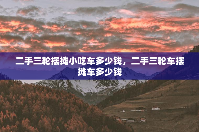 二手三轮摆摊小吃车多少钱，二手三轮车摆摊车多少钱