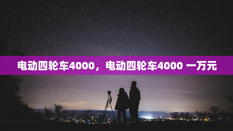电动四轮车4000，电动四轮车4000 一万元