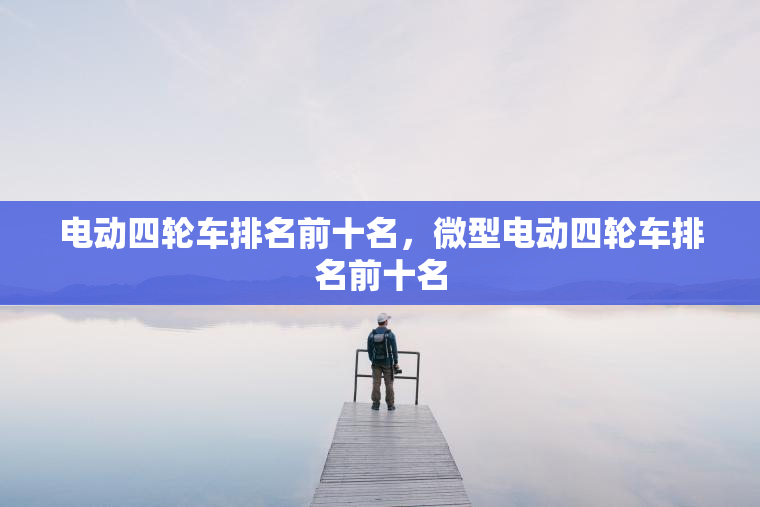 电动四轮车排名前十名，微型电动四轮车排名前十名