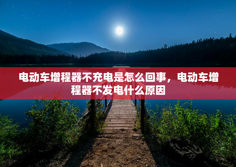 电动车增程器不充电是怎么回事，电动车增程器不发电什么原因