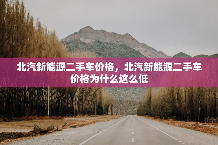 北汽新能源二手车价格，北汽新能源二手车价格为什么这么低