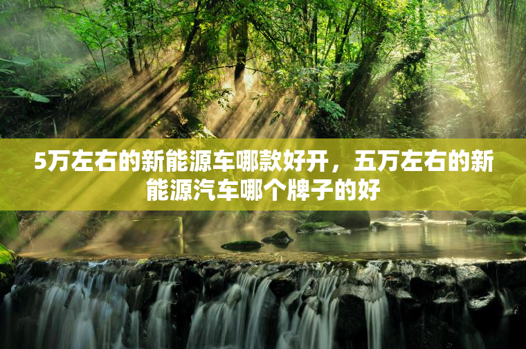 5万左右的新能源车哪款好开,五万左右的新能源汽车哪个牌子的好 5万左右的新能源车哪款好开,五万左右的新能源汽车哪个牌子的好