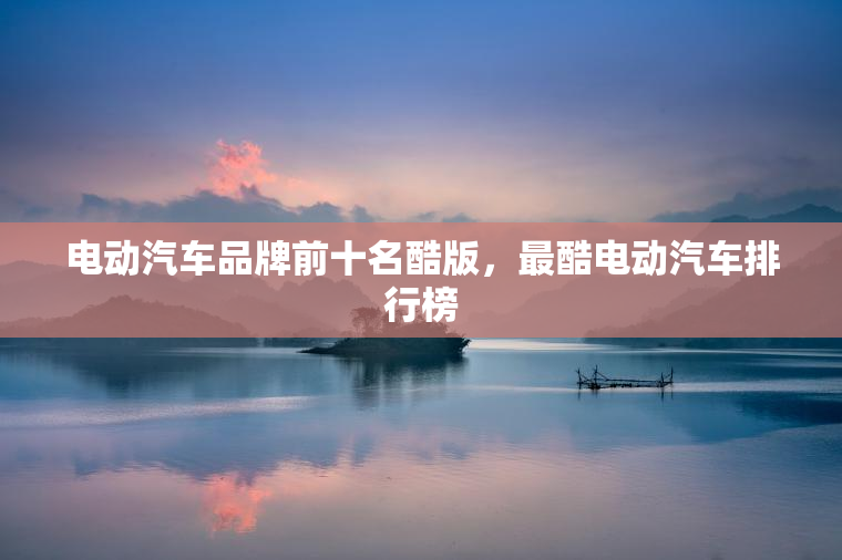 电动汽车品牌前十名酷版,最酷电动汽车排行榜 电动汽车品牌前十名酷版,最酷电动汽车排行榜