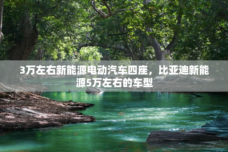 3万左右新能源电动汽车四座，比亚迪新能源5万左右的车型