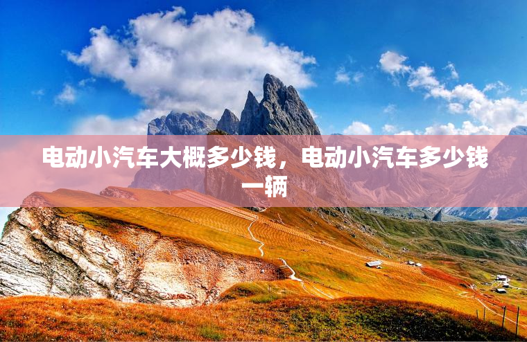 电动小汽车大概多少钱，电动小汽车多少钱一辆