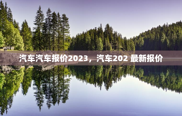 汽车汽车报价2023，汽车202 最新报价