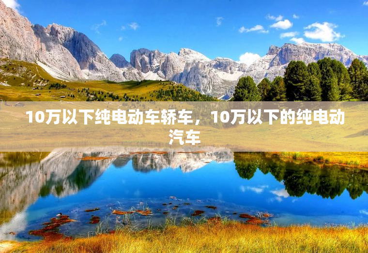 10万以下纯电动车轿车，10万以下的纯电动汽车
