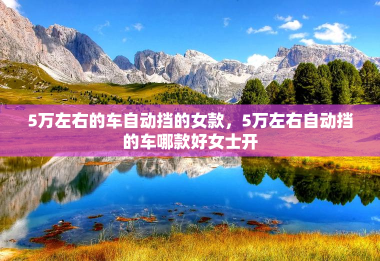 5万左右的车自动挡的女款，5万左右自动挡的车哪款好女士开