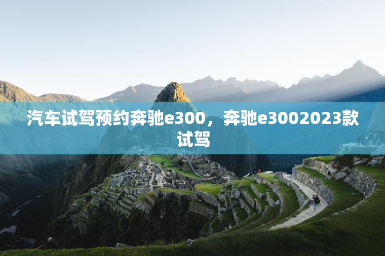 汽车试驾预约奔驰e300，奔驰e3002023款试驾