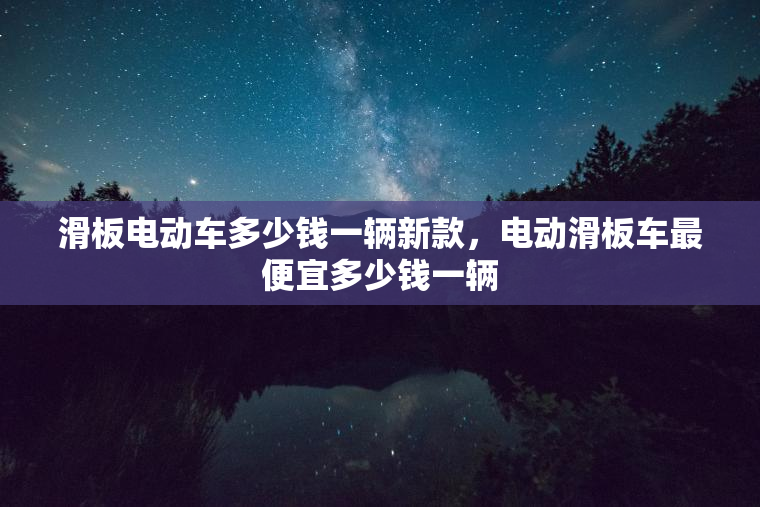 滑板电动车多少钱一辆新款，电动滑板车最便宜多少钱一辆