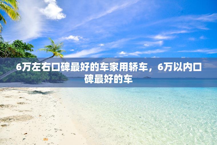 6万左右口碑最好的车家用轿车，6万以内口碑最好的车