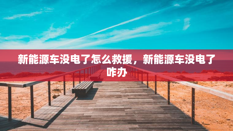 新能源车没电了怎么救援，新能源车没电了咋办
