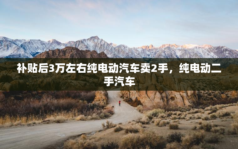 补贴后3万左右纯电动汽车卖2手，纯电动二手汽车