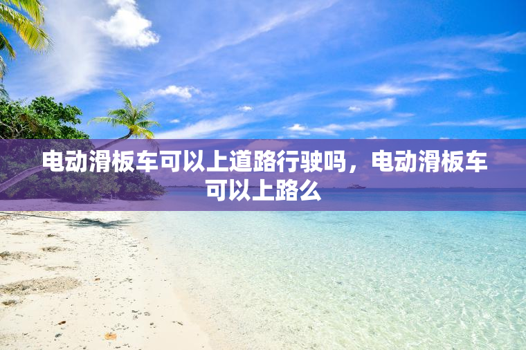 电动滑板车可以上道路行驶吗，电动滑板车可以上路么