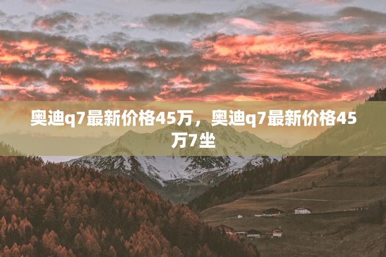 奥迪q7最新价格45万，奥迪q7最新价格45万7坐