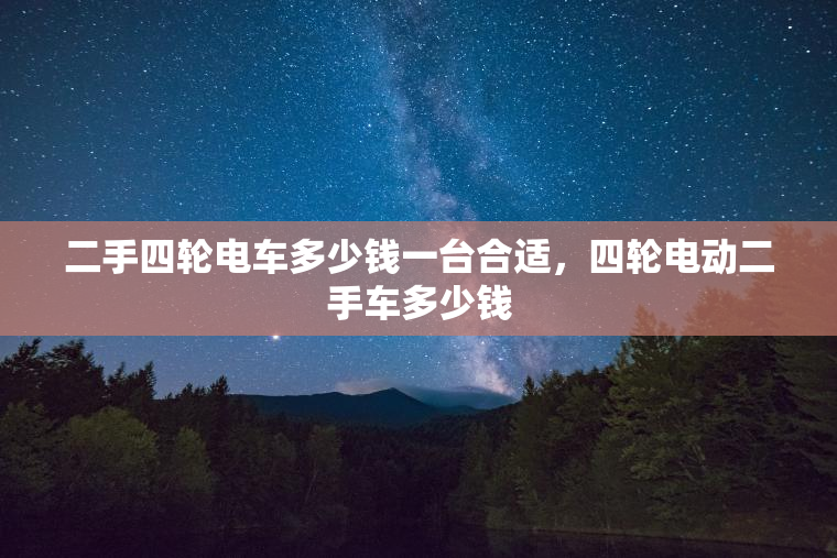 二手四轮电车多少钱一台合适，四轮电动二手车多少钱