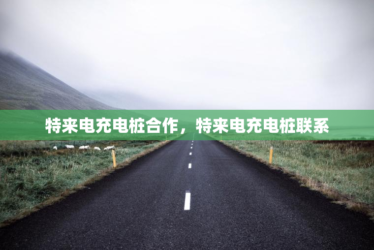 特来电充电桩合作，特来电充电桩联系