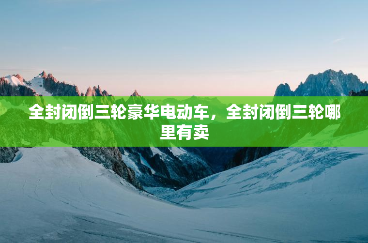 全封闭倒三轮豪华电动车，全封闭倒三轮哪里有卖