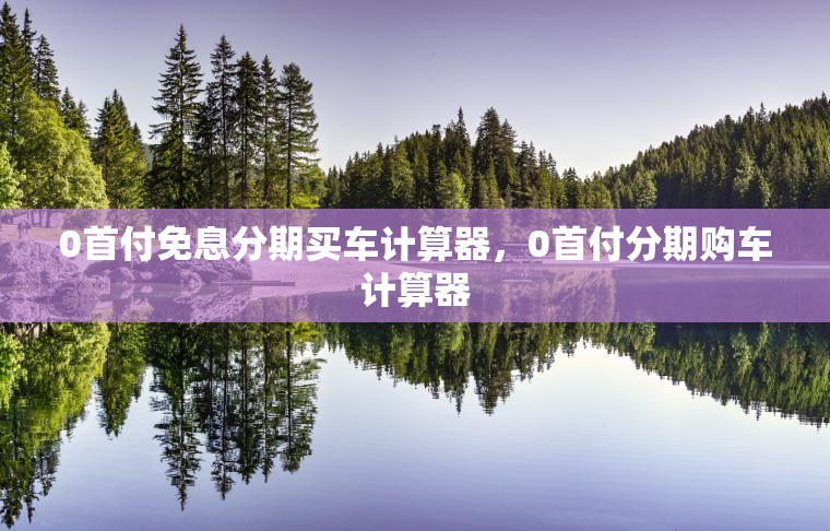 0首付免息分期买车计算器，0首付分期购车计算器